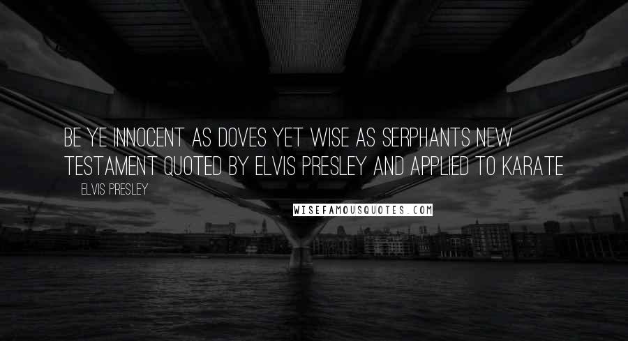 Elvis Presley Quotes: Be ye innocent as doves yet wise as serphants new testament quoted by Elvis Presley and applied to karate