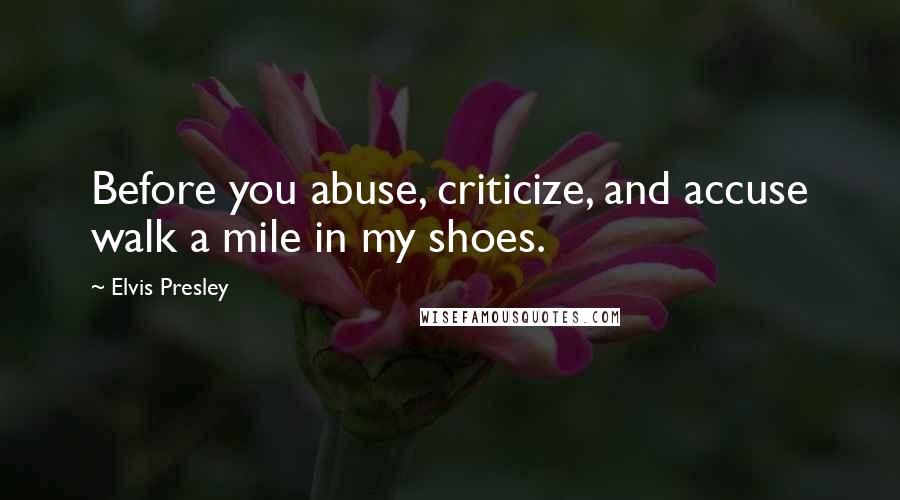 Elvis Presley Quotes: Before you abuse, criticize, and accuse walk a mile in my shoes.