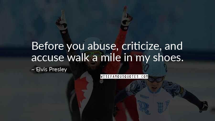 Elvis Presley Quotes: Before you abuse, criticize, and accuse walk a mile in my shoes.