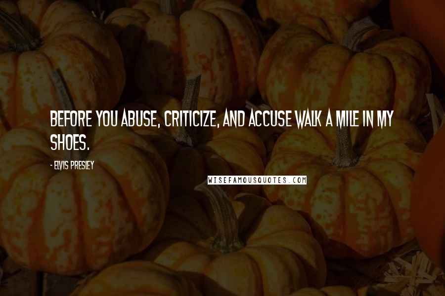 Elvis Presley Quotes: Before you abuse, criticize, and accuse walk a mile in my shoes.