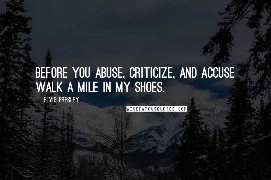 Elvis Presley Quotes: Before you abuse, criticize, and accuse walk a mile in my shoes.