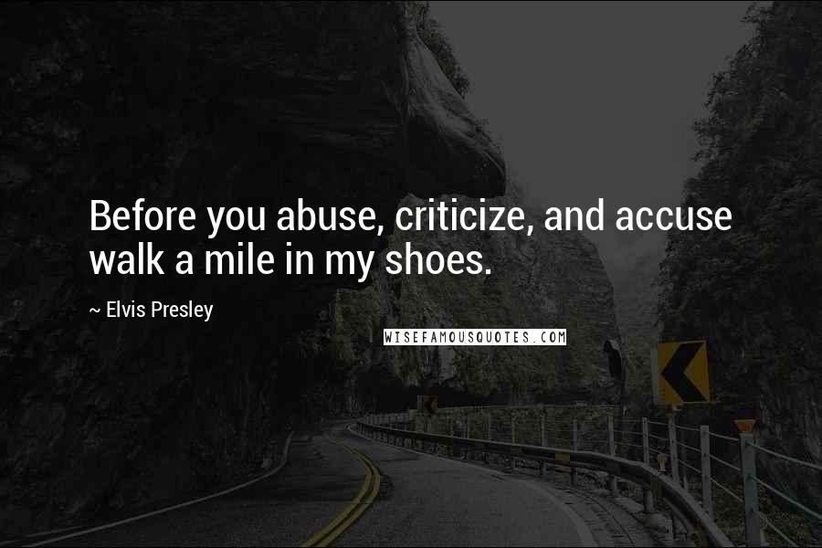 Elvis Presley Quotes: Before you abuse, criticize, and accuse walk a mile in my shoes.