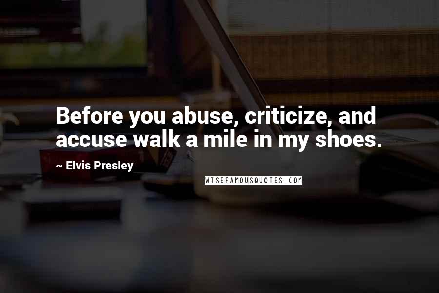 Elvis Presley Quotes: Before you abuse, criticize, and accuse walk a mile in my shoes.