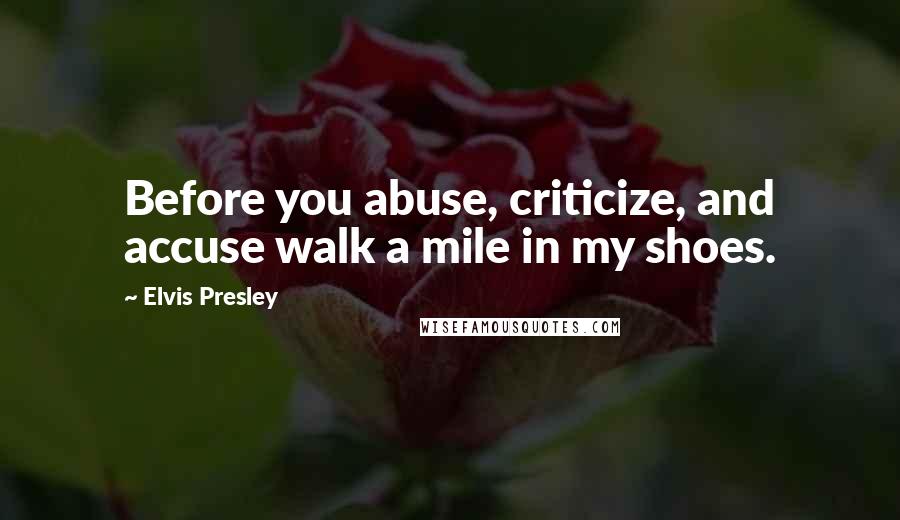 Elvis Presley Quotes: Before you abuse, criticize, and accuse walk a mile in my shoes.