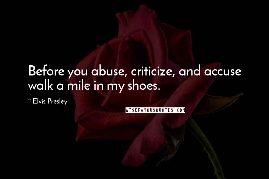 Elvis Presley Quotes: Before you abuse, criticize, and accuse walk a mile in my shoes.