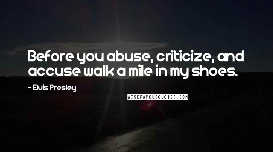 Elvis Presley Quotes: Before you abuse, criticize, and accuse walk a mile in my shoes.