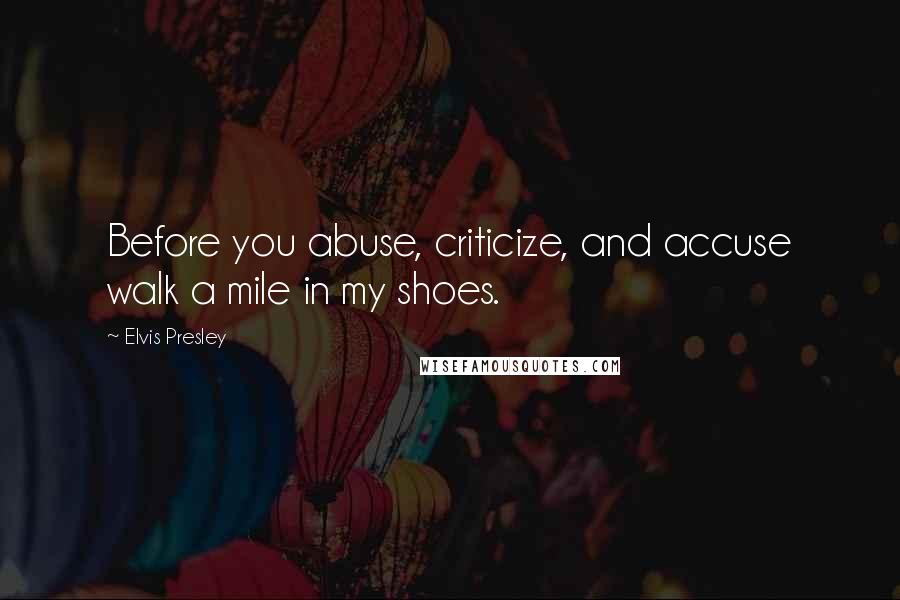 Elvis Presley Quotes: Before you abuse, criticize, and accuse walk a mile in my shoes.