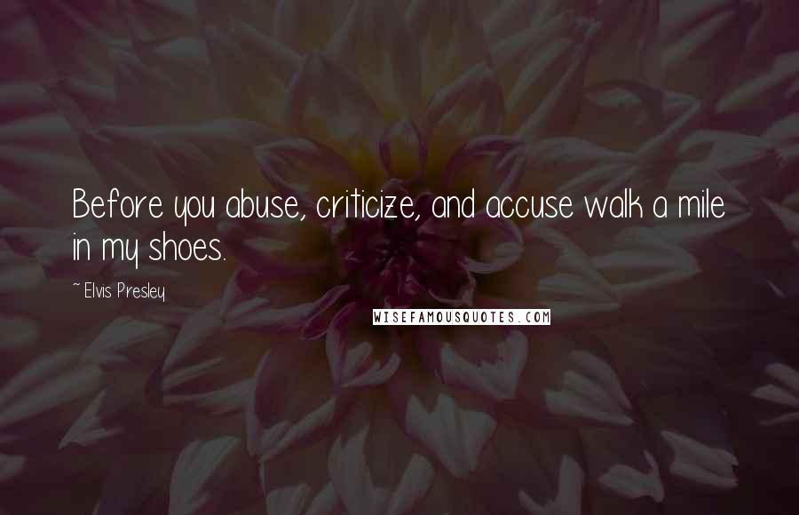 Elvis Presley Quotes: Before you abuse, criticize, and accuse walk a mile in my shoes.