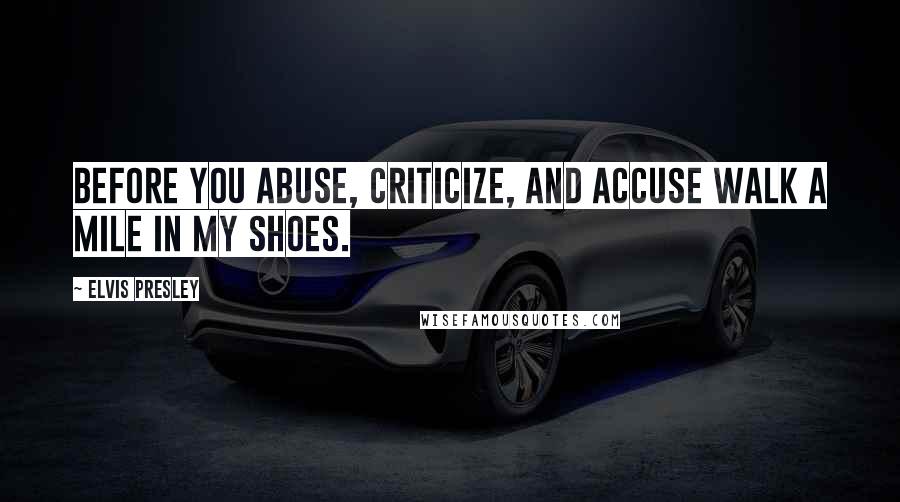 Elvis Presley Quotes: Before you abuse, criticize, and accuse walk a mile in my shoes.