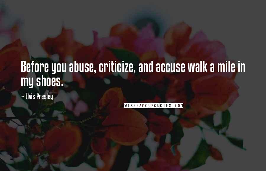 Elvis Presley Quotes: Before you abuse, criticize, and accuse walk a mile in my shoes.