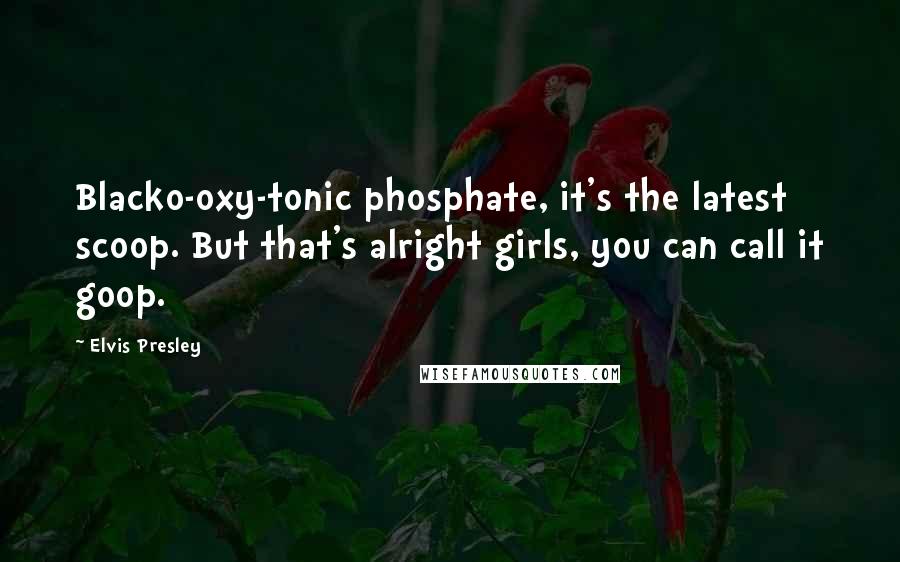 Elvis Presley Quotes: Blacko-oxy-tonic phosphate, it's the latest scoop. But that's alright girls, you can call it goop.