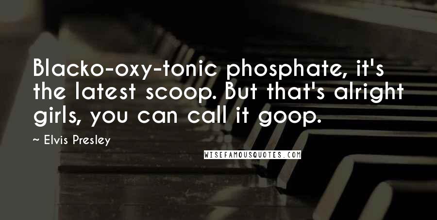 Elvis Presley Quotes: Blacko-oxy-tonic phosphate, it's the latest scoop. But that's alright girls, you can call it goop.