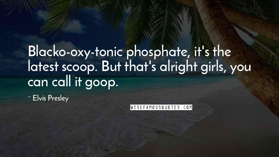 Elvis Presley Quotes: Blacko-oxy-tonic phosphate, it's the latest scoop. But that's alright girls, you can call it goop.