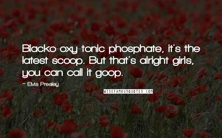 Elvis Presley Quotes: Blacko-oxy-tonic phosphate, it's the latest scoop. But that's alright girls, you can call it goop.