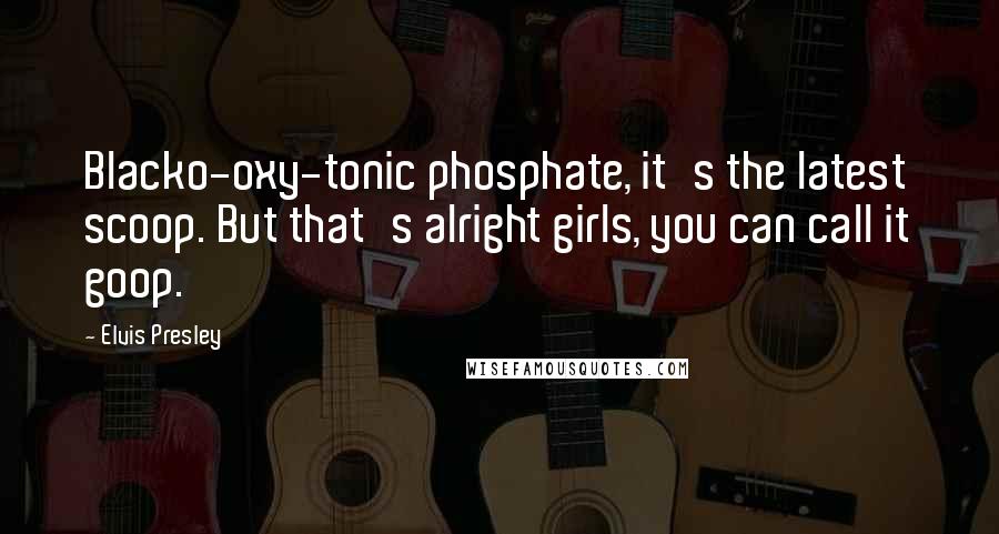 Elvis Presley Quotes: Blacko-oxy-tonic phosphate, it's the latest scoop. But that's alright girls, you can call it goop.