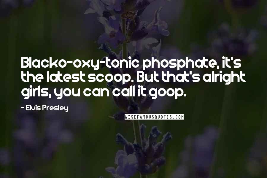 Elvis Presley Quotes: Blacko-oxy-tonic phosphate, it's the latest scoop. But that's alright girls, you can call it goop.