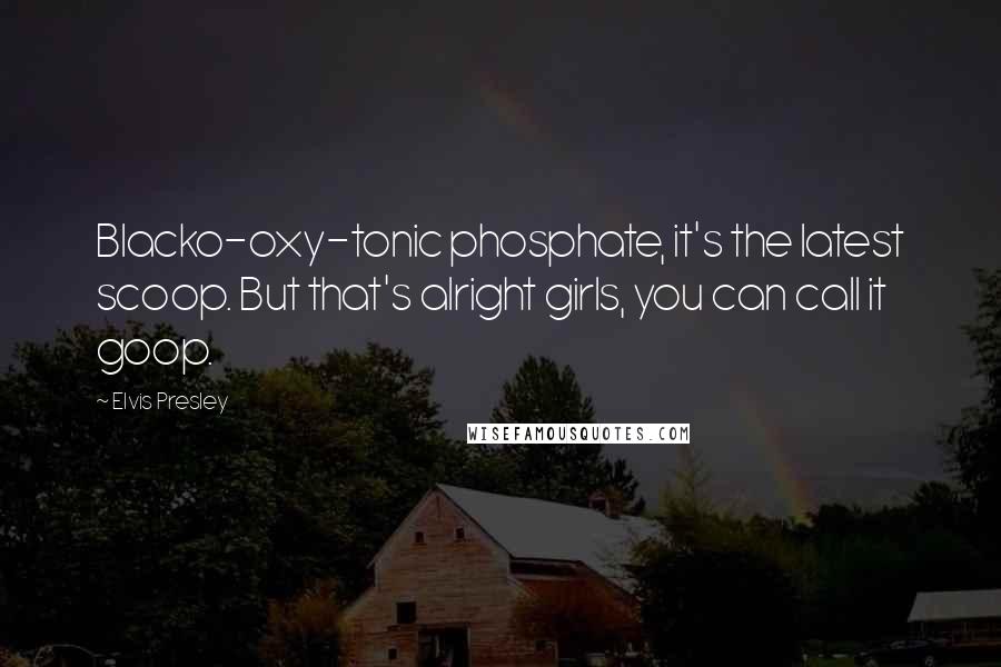 Elvis Presley Quotes: Blacko-oxy-tonic phosphate, it's the latest scoop. But that's alright girls, you can call it goop.