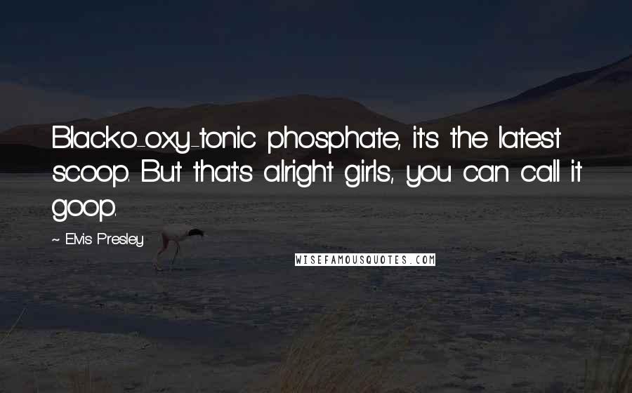 Elvis Presley Quotes: Blacko-oxy-tonic phosphate, it's the latest scoop. But that's alright girls, you can call it goop.