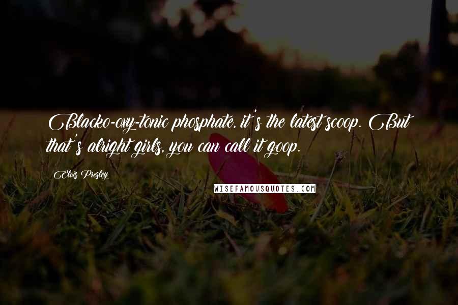 Elvis Presley Quotes: Blacko-oxy-tonic phosphate, it's the latest scoop. But that's alright girls, you can call it goop.
