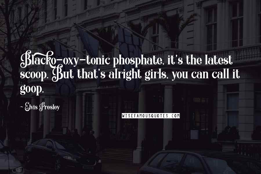 Elvis Presley Quotes: Blacko-oxy-tonic phosphate, it's the latest scoop. But that's alright girls, you can call it goop.