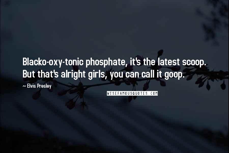 Elvis Presley Quotes: Blacko-oxy-tonic phosphate, it's the latest scoop. But that's alright girls, you can call it goop.