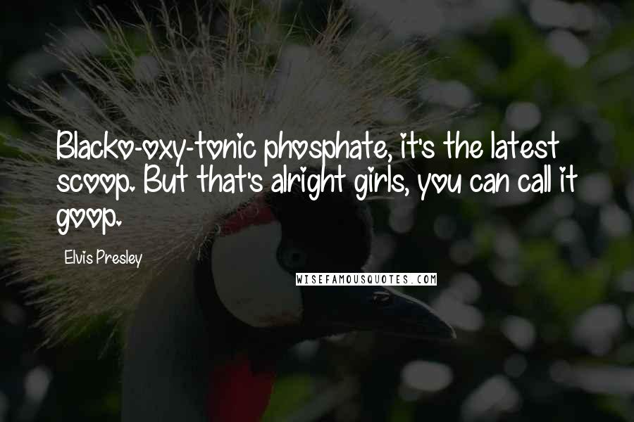 Elvis Presley Quotes: Blacko-oxy-tonic phosphate, it's the latest scoop. But that's alright girls, you can call it goop.