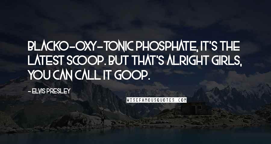 Elvis Presley Quotes: Blacko-oxy-tonic phosphate, it's the latest scoop. But that's alright girls, you can call it goop.