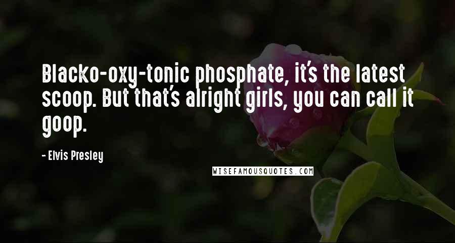 Elvis Presley Quotes: Blacko-oxy-tonic phosphate, it's the latest scoop. But that's alright girls, you can call it goop.