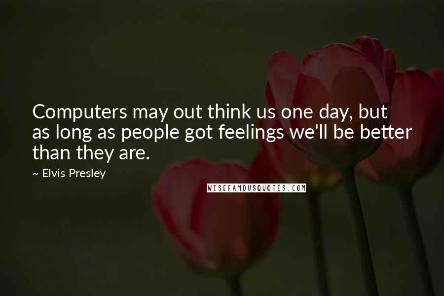 Elvis Presley Quotes: Computers may out think us one day, but as long as people got feelings we'll be better than they are.