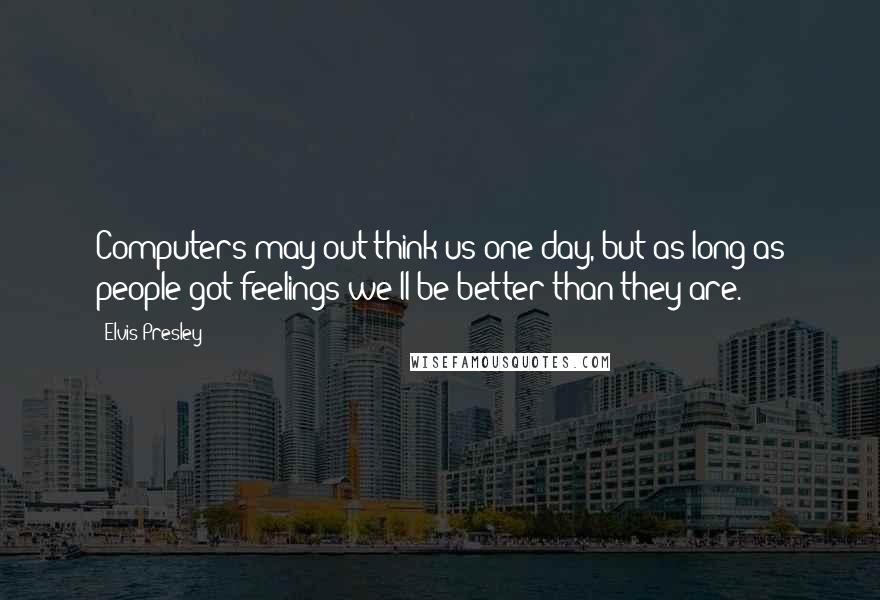 Elvis Presley Quotes: Computers may out think us one day, but as long as people got feelings we'll be better than they are.