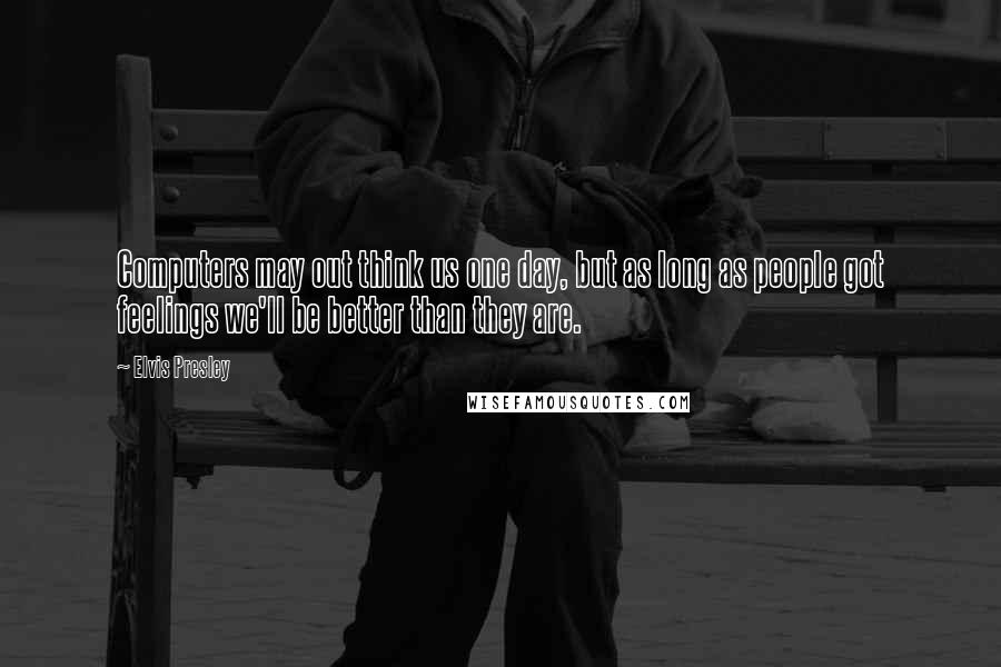 Elvis Presley Quotes: Computers may out think us one day, but as long as people got feelings we'll be better than they are.