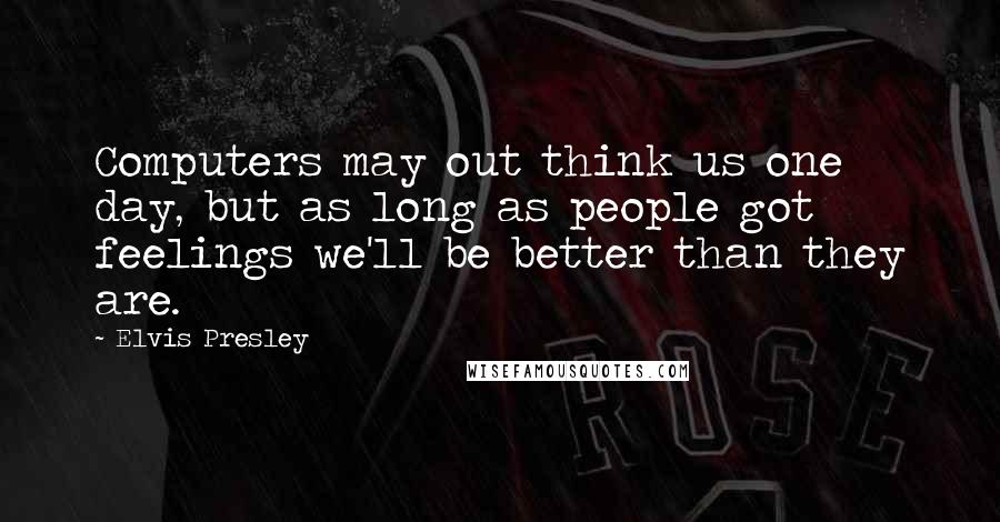 Elvis Presley Quotes: Computers may out think us one day, but as long as people got feelings we'll be better than they are.