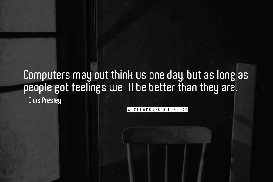 Elvis Presley Quotes: Computers may out think us one day, but as long as people got feelings we'll be better than they are.