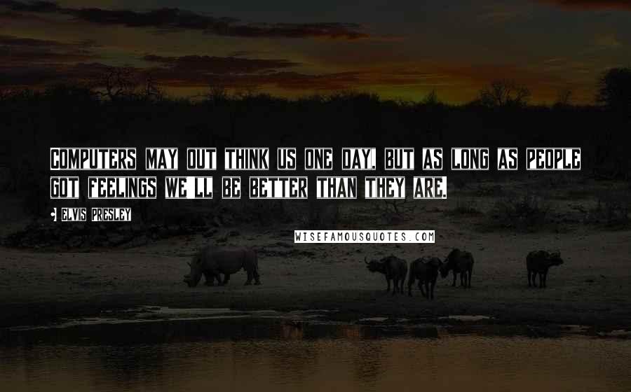 Elvis Presley Quotes: Computers may out think us one day, but as long as people got feelings we'll be better than they are.