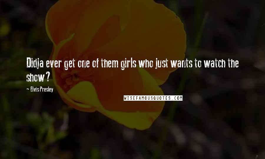 Elvis Presley Quotes: Didja ever get one of them girls who just wants to watch the show?