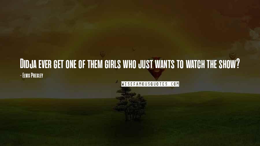 Elvis Presley Quotes: Didja ever get one of them girls who just wants to watch the show?