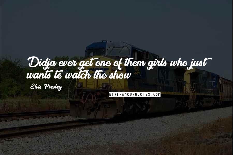 Elvis Presley Quotes: Didja ever get one of them girls who just wants to watch the show?