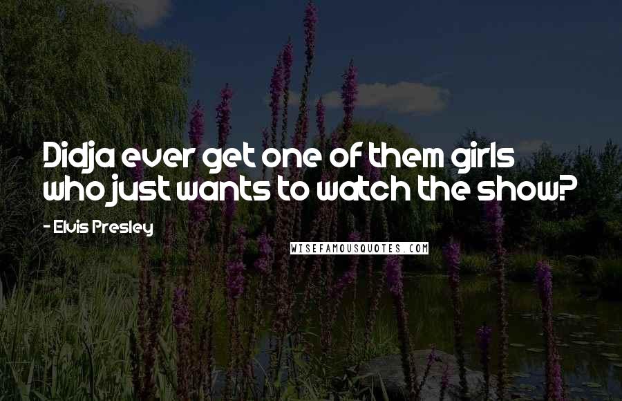 Elvis Presley Quotes: Didja ever get one of them girls who just wants to watch the show?