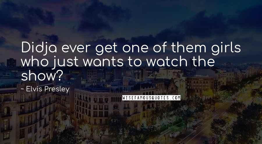 Elvis Presley Quotes: Didja ever get one of them girls who just wants to watch the show?