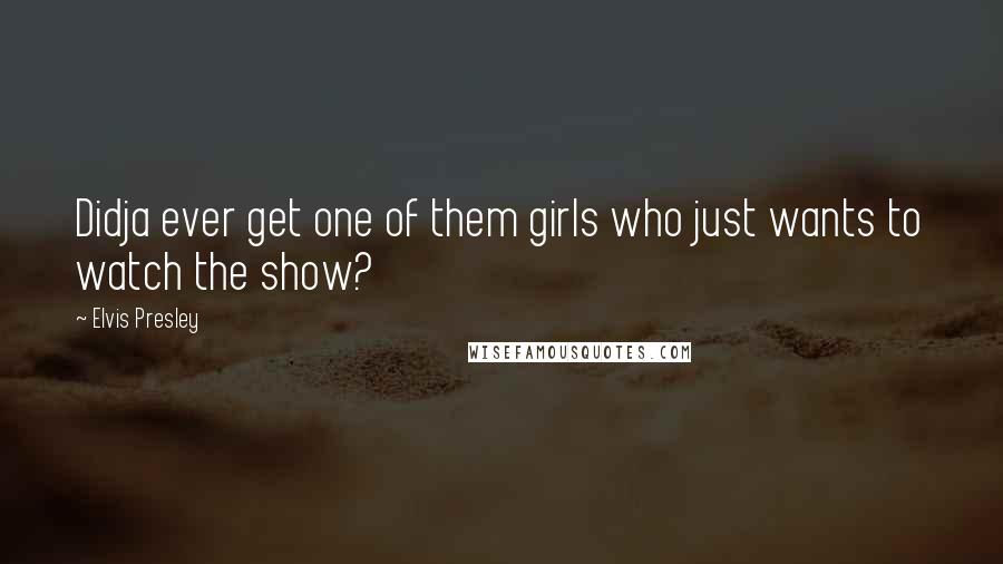 Elvis Presley Quotes: Didja ever get one of them girls who just wants to watch the show?