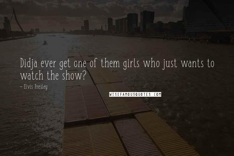 Elvis Presley Quotes: Didja ever get one of them girls who just wants to watch the show?