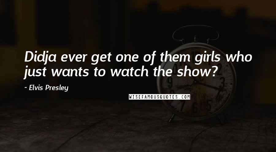 Elvis Presley Quotes: Didja ever get one of them girls who just wants to watch the show?