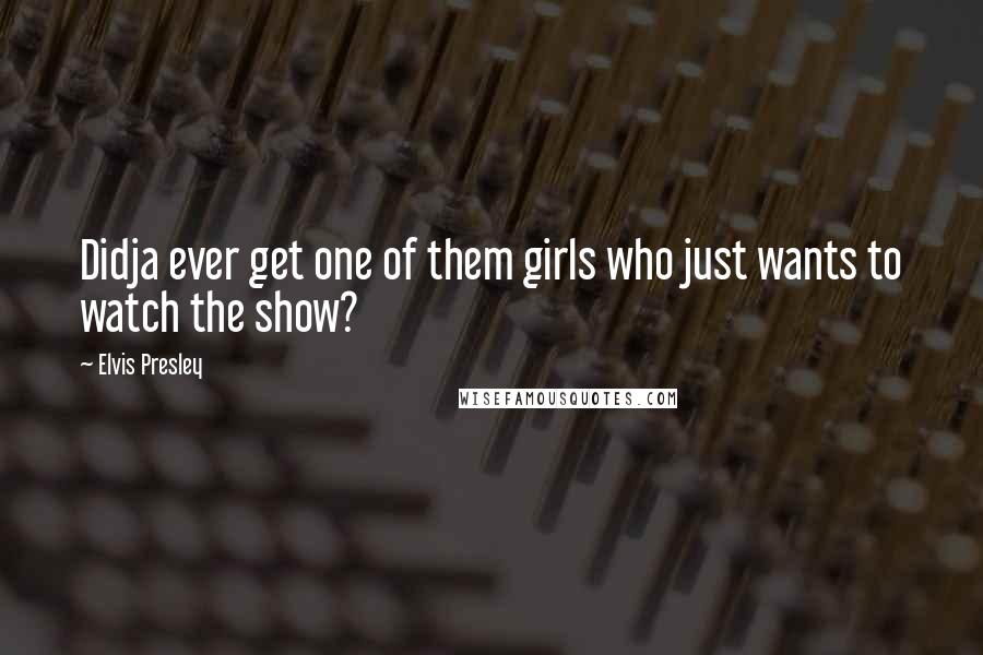 Elvis Presley Quotes: Didja ever get one of them girls who just wants to watch the show?