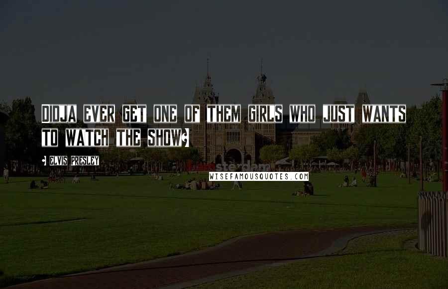 Elvis Presley Quotes: Didja ever get one of them girls who just wants to watch the show?