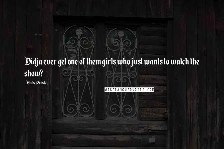 Elvis Presley Quotes: Didja ever get one of them girls who just wants to watch the show?