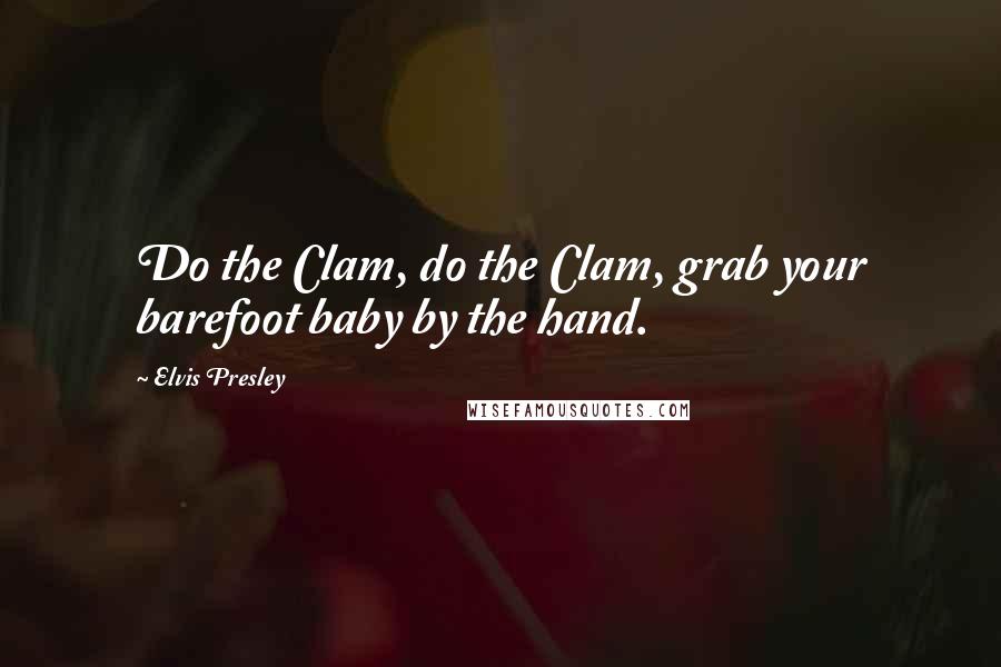 Elvis Presley Quotes: Do the Clam, do the Clam, grab your barefoot baby by the hand.