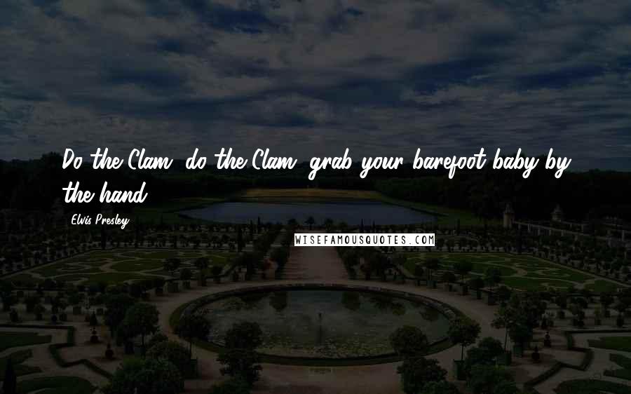 Elvis Presley Quotes: Do the Clam, do the Clam, grab your barefoot baby by the hand.