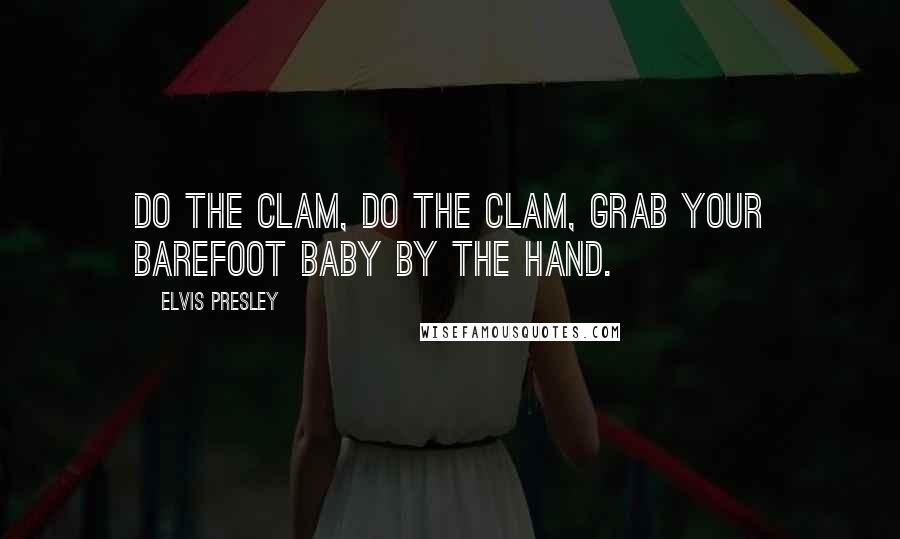 Elvis Presley Quotes: Do the Clam, do the Clam, grab your barefoot baby by the hand.
