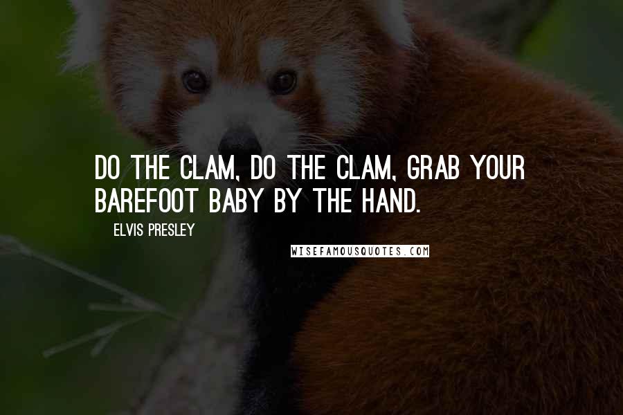 Elvis Presley Quotes: Do the Clam, do the Clam, grab your barefoot baby by the hand.