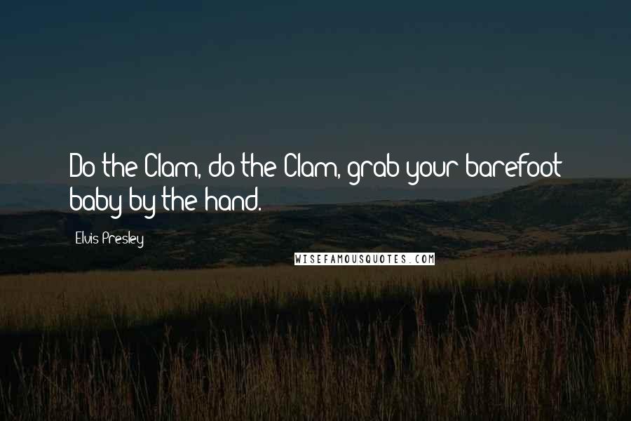Elvis Presley Quotes: Do the Clam, do the Clam, grab your barefoot baby by the hand.